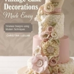 Vintage Cake Decorations Made Easy: Timeless Designs Using Modern Techniques