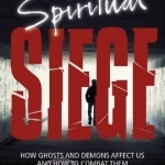 Under Spiritual Siege: How Ghosts and Demons Affect Us and How to Combat Them