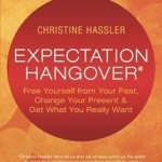 Expectation Hangover: Free Yourself from Your Past, Change Your Present and Get What You Really Want
