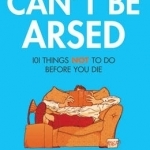 Can&#039;t be Arsed: 101 Things Not to Do Before You Die