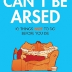 Can't be Arsed: 101 Things Not to Do Before You Die