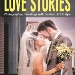 Love Stories: Photographing Weddings with Emotion, Art, &amp; Style