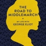 The Road to Middlemarch: My Life with George Eliot