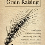 Small-Scale Grain Raising: An Organic Guide to Growing, Processing, and Using Nutritious Whole Grains, for Home Gardeners and Local Farmers