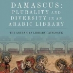 Medieval Damascus: Plurality and Diversity in an Arabic Library: Plurality and Diversity in an Arabic Library : the Ashrafiya Library Catalogue