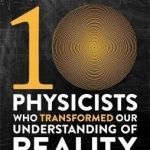 Ten Physicists Who Transformed Our Understanding of Reality