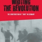 Writing the Revolution: The Construction of 1968 in Germany