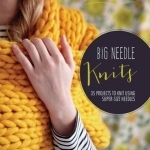 Big Needle Knits: 35 Projects to Knit Using Super-Size Needles