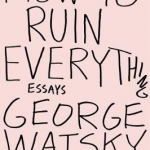 How to Ruin Everything: Essays