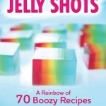 Jelly Shots: A Rainbow of 70 Boozy Recipes