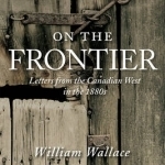 Letters from the Canadian West in the 1880s: Writing from the Canadian West in the 1880s