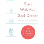 Start with Your Sock Drawer: The Simple Guide to Living a Less Cluttered Life