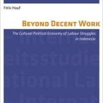 Beyond Decent Work: The Cultural Political Economy of Labour Struggles in Indonesia