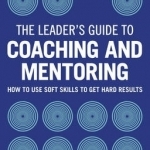 The Leader&#039;s Guide to Coaching &amp; Mentoring: How to Use Soft Skills to Get Hard Results