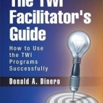 The TWI Facilitator&#039;s Guide: How to Use the TWI Programs Successfully