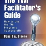 The TWI Facilitator's Guide: How to Use the TWI Programs Successfully