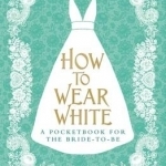 How to Wear White: A Pocketbook for the Bride-to-be