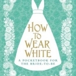 How to Wear White: A Pocketbook for the Bride-to-be