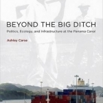 Beyond the Big Ditch: Politics, Ecology, and Infrastructure at the Panama Canal