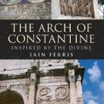 The Arch of Constantine: Inspired by the Divine