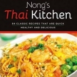 Nong's Thai Kitchen: 84 Classic Recipes That are Quick, Healthy and Delicious