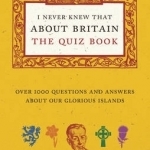 I Never Knew That About Britain: the Quiz Book: Over 1000 Questions and Answers About Our Glorious Isles