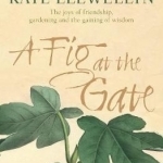 A Fig at the Gate: The Joys of Friendship, Gardening and the Gaining of Wisdom