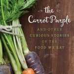 The Carrot Purple and Other Curious Stories of the Food We Eat