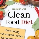 Clean Food Diet: Clean Eating + 50 Natural Recipes for Healthy Living