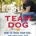 Team Dog: How to Establish Trust and Authority and Get Your Dog Perfectly Trained the Navy Seal Way