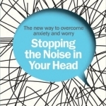 Stopping the Noise in Your Head: The New Way to Overcome Anxiety and Worry