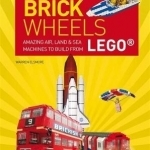 Brick Wheels: Amazing Air, Land &amp; Sea Machines to Build from Lego