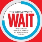The World Won&#039;t Wait: Why Canada Needs to Rethink its International Policies
