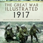 The Great War Illustrated 1917: Archive and Colour Photographs of WWI
