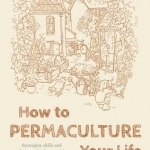 How to Permaculture Your Life: Strategies, Skills and Techniques for the Transition to a Greener World