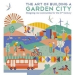 The Art of Building a Garden City: Designing New Communities for the 21st Century