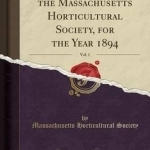 Transaction of the Massachusetts Horticultural Society, for the Year 1894, Vol. 1 (Classic Reprint)