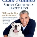 Cesar Millan&#039;s Short Guide to a Happy Dog: 98 Essential Tips and Techniques