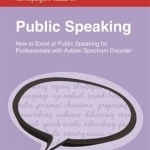 An Asperger&#039;s Guide to Public Speaking: How to Excel at Public Speaking for Professionals with Autism Spectrum Disorder
