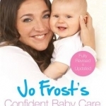 Jo Frost&#039;s Confident Baby Care: Everything You Need to Know for the First Year from UK&#039;s Most Trusted Nanny
