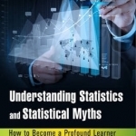 Understanding Statistics and Statistical Myths: How to Become a Profound Learner