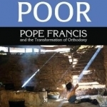 A Church of the Poor: Pope Francis and the Transformation of Orthodoxy