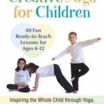Creative Yoga for Children: Inspiring the Whole Child Through Yoga, Songs, Literature, and Games