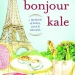 Bonjour Kale: A Memoir of Paris, Love, and Recipes