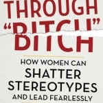Breaking Through Bitch: How Women Can Shatter Stereotypes and Lead Fearlessly