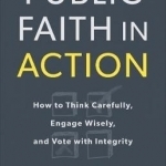 Public Faith in Action: How to Think Carefully, Engage Wisely, and Vote with Integrity