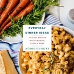 Everyday Dinner Ideas: 103 Easy Recipes for Chicken, Pasta, and Other Dishes Everyone Will Love