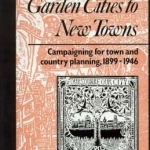 From Garden Cities to New Towns: Campaigning for Town and Country Planning, 1899-1946: 1899-1946: From Garden Cities to New Towns