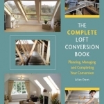 The Complete Loft Conversion Book: Planning, Managing and Completing Your Conversion