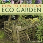 How to Create an Eco Garden: The Practical Guide to Greener, Planet-friendly Gardeneing